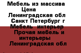 Мебель из массива. › Цена ­ 1 000 - Ленинградская обл., Санкт-Петербург г. Мебель, интерьер » Прочая мебель и интерьеры   . Ленинградская обл.